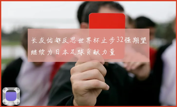 长友佑都反思世界杯止步32强期望继续为日本足球贡献力量