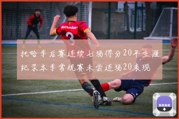 托哈季后赛连续七场得分20平生涯纪录本季常规赛未尝连场20表现