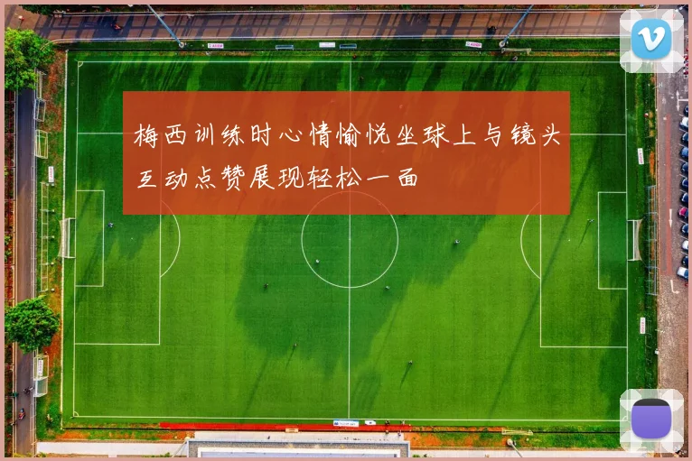 梅西训练时心情愉悦坐球上与镜头互动点赞展现轻松一面