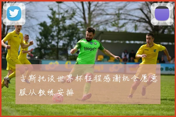 古斯托谈世界杯征程感谢机会愿意服从教练安排