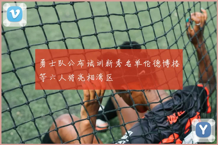 勇士队公布试训新秀名单伦德博格等六人将亮相湾区