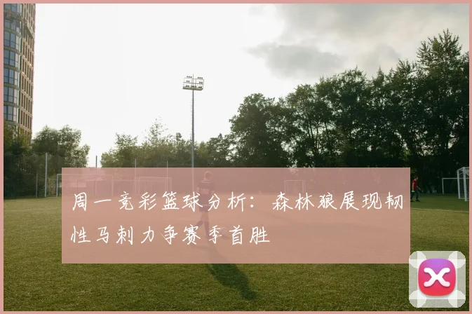 周一竞彩篮球分析：森林狼展现韧性马刺力争赛季首胜