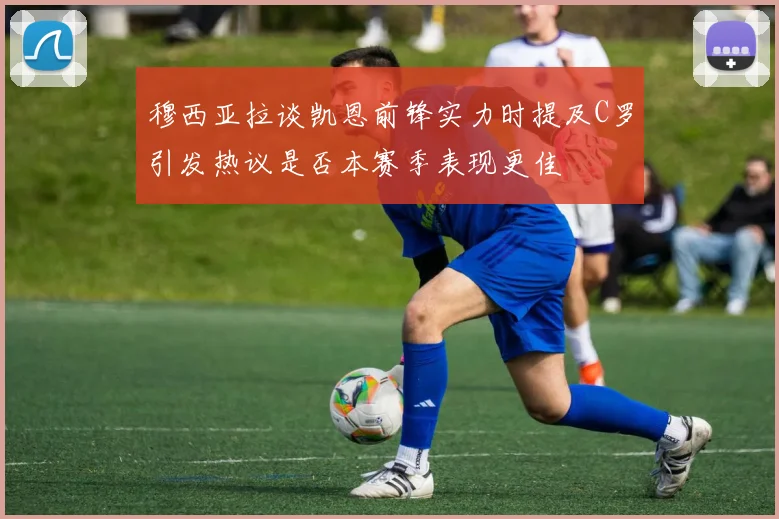 穆西亚拉谈凯恩前锋实力时提及C罗引发热议是否本赛季表现更佳