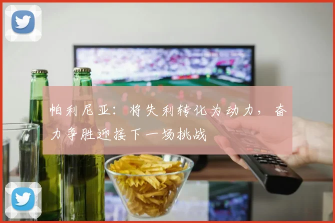 帕利尼亚：将失利转化为动力，奋力争胜迎接下一场挑战