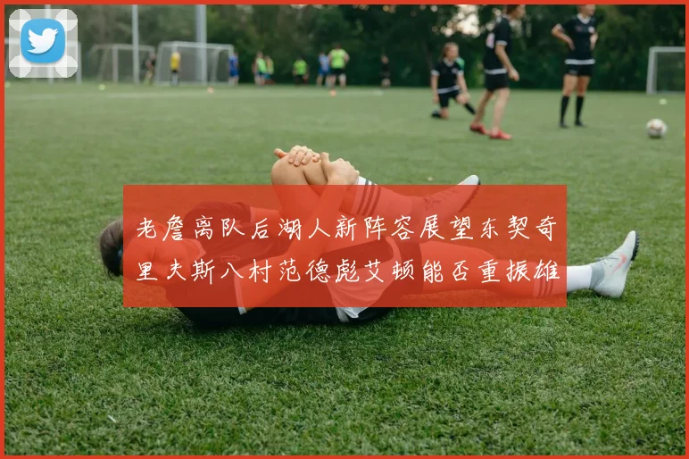 老詹离队后湖人新阵容展望东契奇里夫斯八村范德彪艾顿能否重振雄风