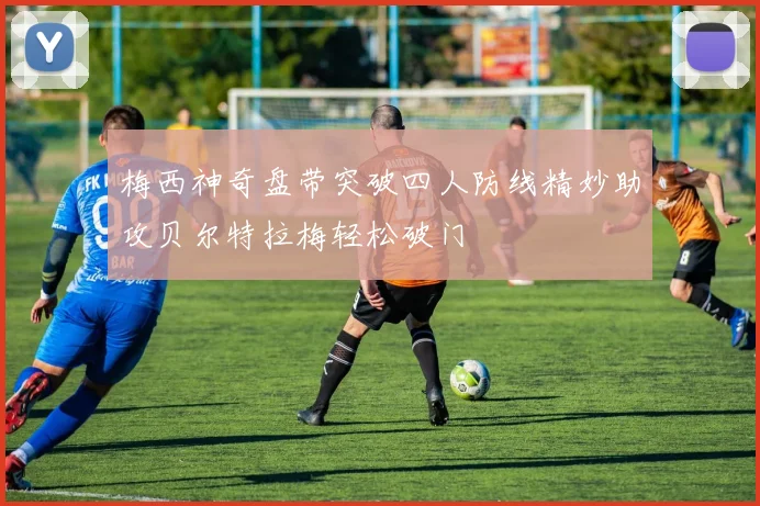 梅西神奇盘带突破四人防线精妙助攻贝尔特拉梅轻松破门