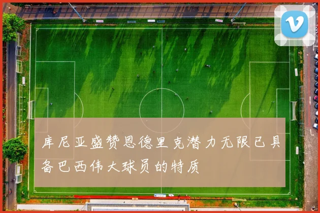 库尼亚盛赞恩德里克潜力无限已具备巴西伟大球员的特质