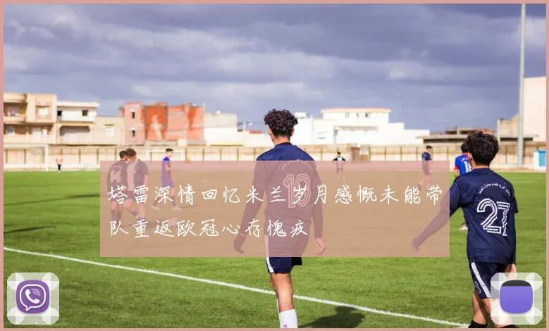 塔雷深情回忆米兰岁月感慨未能带队重返欧冠心存愧疚
