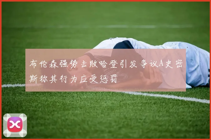 布伦森强势击败哈登引发争议A史密斯称其行为应受惩罚