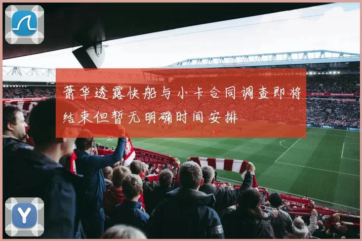 萧华透露快船与小卡合同调查即将结束但暂无明确时间安排